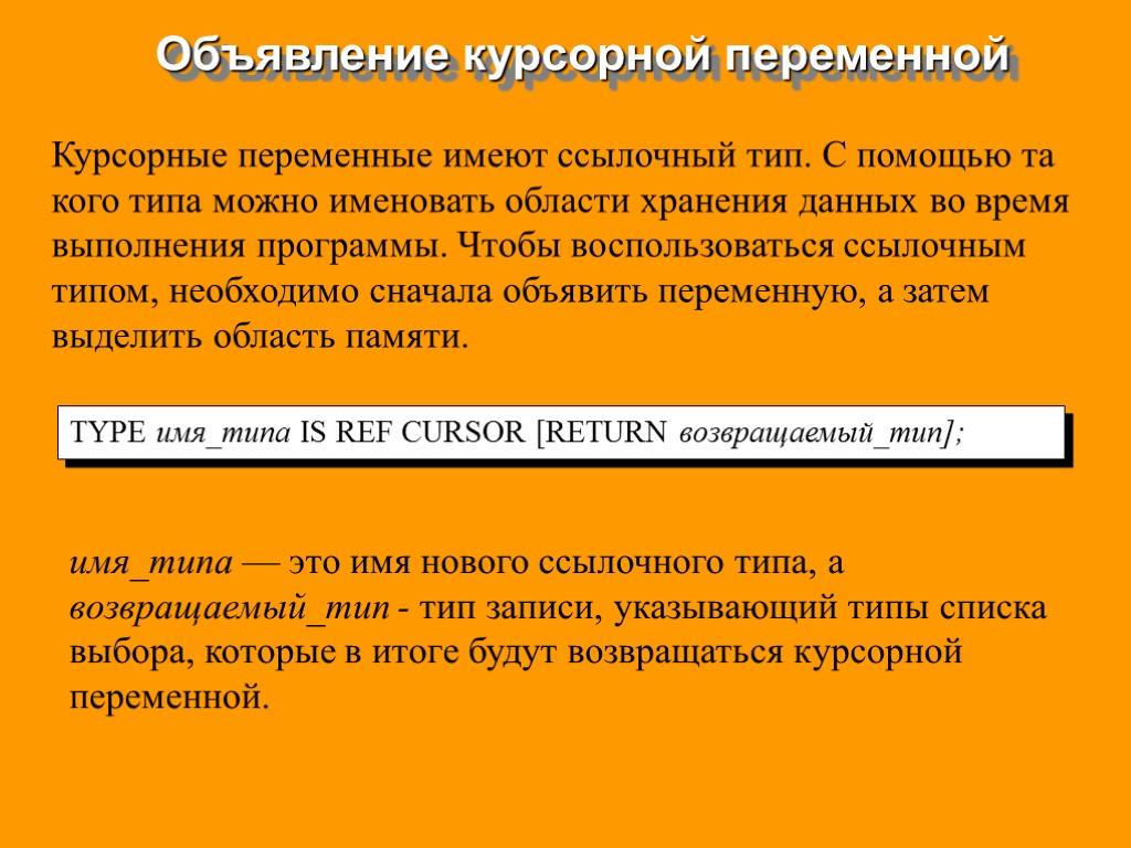 Объявление курсорной переменной TYPE имя_типа IS REF CURSOR [RETURN возвращаемый_тип]; Курсорные переменные имеют ссылочный